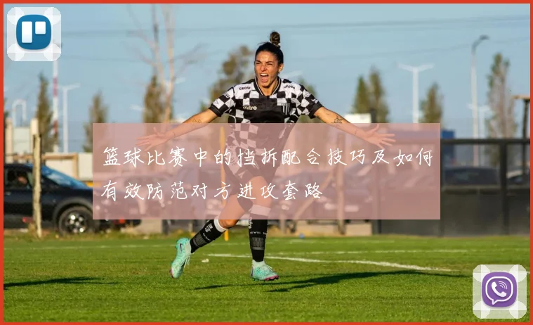 篮球比赛中的挡拆配合技巧及如何有效防范对方进攻套路