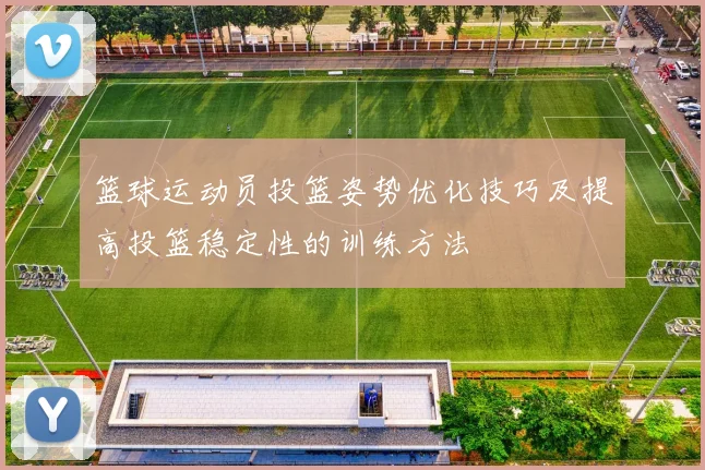 篮球运动员投篮姿势优化技巧及提高投篮稳定性的训练方法
