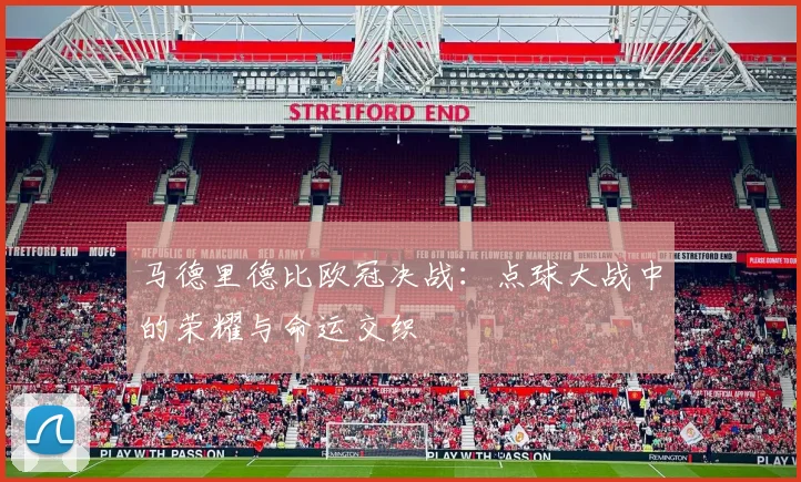 马德里德比欧冠决战：点球大战中的荣耀与命运交织