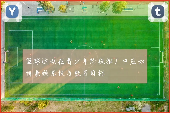 篮球运动在青少年阶段推广中应如何兼顾竞技与教育目标