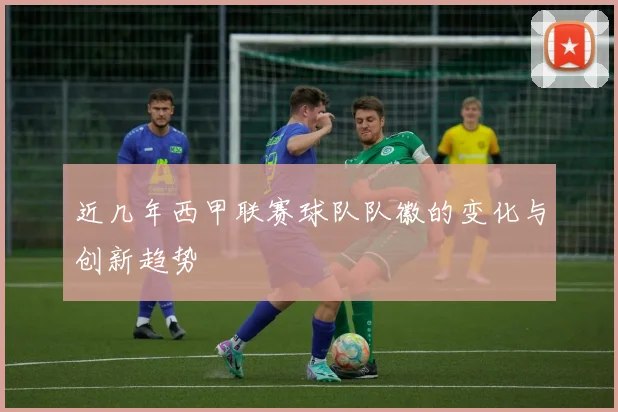 近几年西甲联赛球队队徽的变化与创新趋势