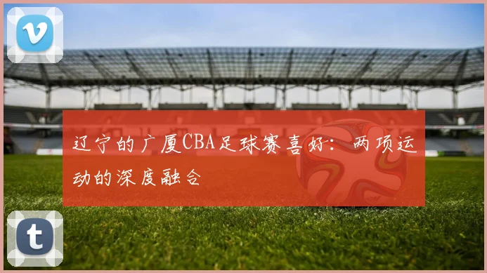 辽宁的广厦CBA足球赛喜好：两项运动的深度融合