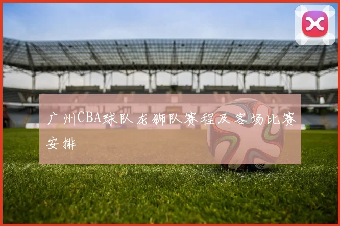 广州CBA球队龙狮队赛程及客场比赛安排