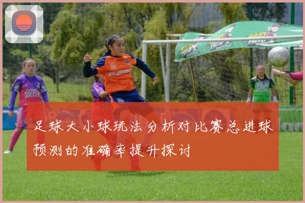 足球大小球玩法分析对比赛总进球预测的准确率提升探讨