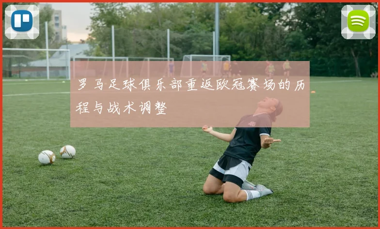 罗马足球俱乐部重返欧冠赛场的历程与战术调整