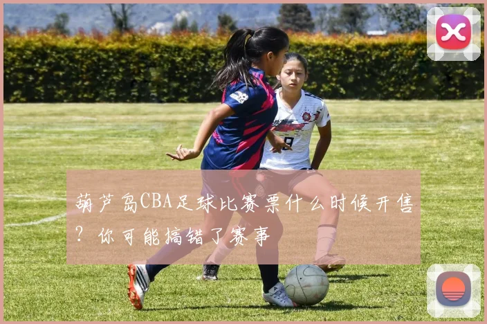 葫芦岛CBA足球比赛票什么时候开售？你可能搞错了赛事
