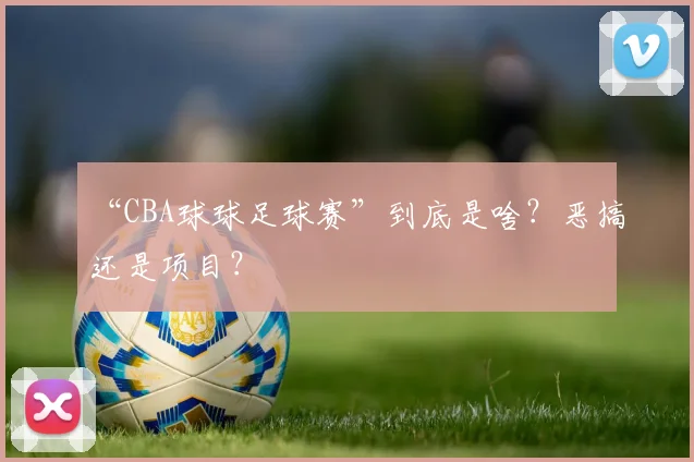 “CBA球球足球赛”到底是啥？恶搞还是项目？