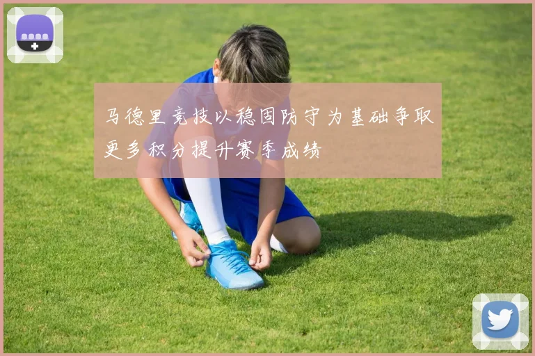 马德里竞技以稳固防守为基础争取更多积分提升赛季成绩