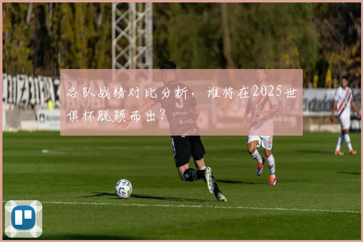 各队战绩对比分析，谁将在2025世俱杯脱颖而出？