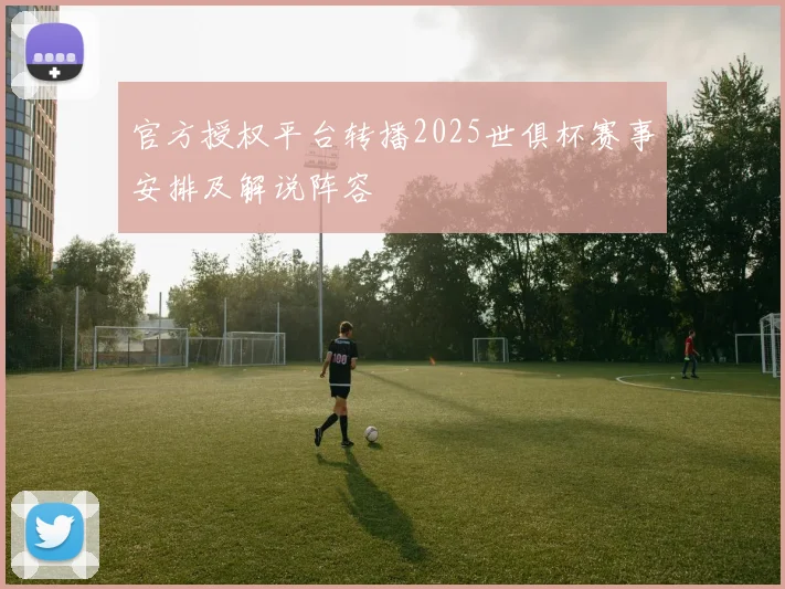 官方授权平台转播2025世俱杯赛事安排及解说阵容
