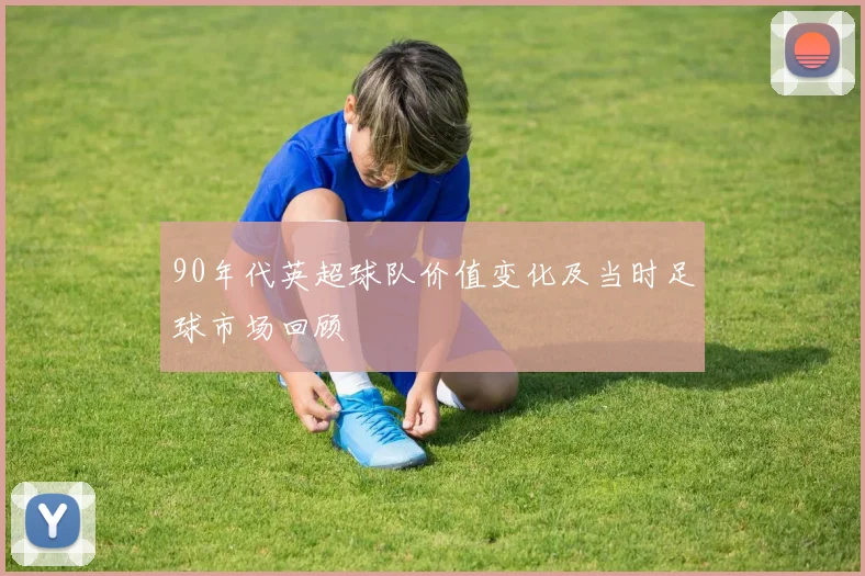 90年代英超球队价值变化及当时足球市场回顾