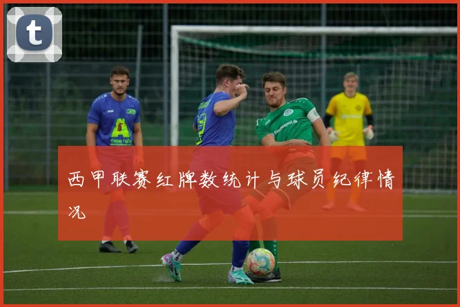 西甲联赛红牌数统计与球员纪律情况