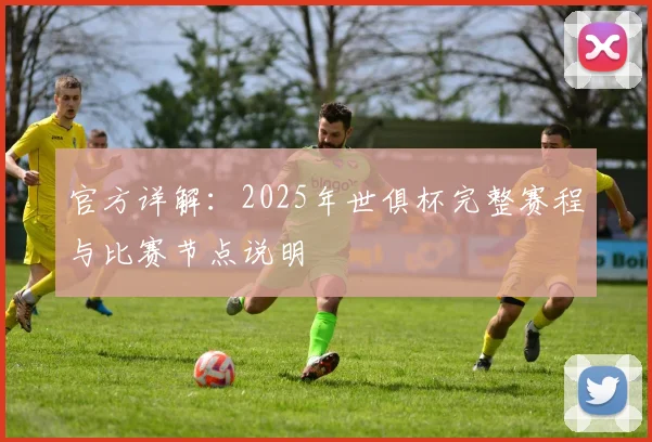 官方详解：2025年世俱杯完整赛程与比赛节点说明